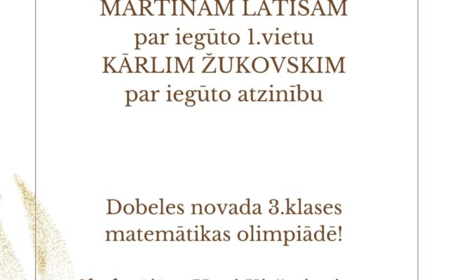PATEICĪBA MARTINAM LATIŠAM par iegūto 1.vietu KĀRLIM ŽUKOVSKIM par iegūto atzinību Dobeles novada 3.klases matemātikas olimpiādē! Skolotājām Unai Kiršteinai un Danutei Dadzītei par ieguldīto darbu!