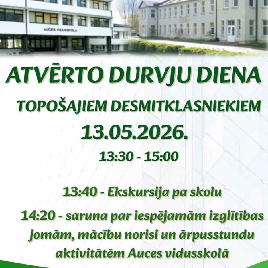 ATVĒRTO DURVJU DIENA TOPOŠAJIEM DESMITKLASNIEKIEM. Datums: 13.05.2026. Laiks: 13:30 - 15:00. Programma ietver: 13:40 - Ekskursija pa skolu, 14:20 - saruna par iespējamām izglītības jomām, mācību norisi un ārpusskolas aktivitātēm Auces vidusskolā. Piezīme: Tev ir iespēja piedalīties un iepazīt skolas vidi!
