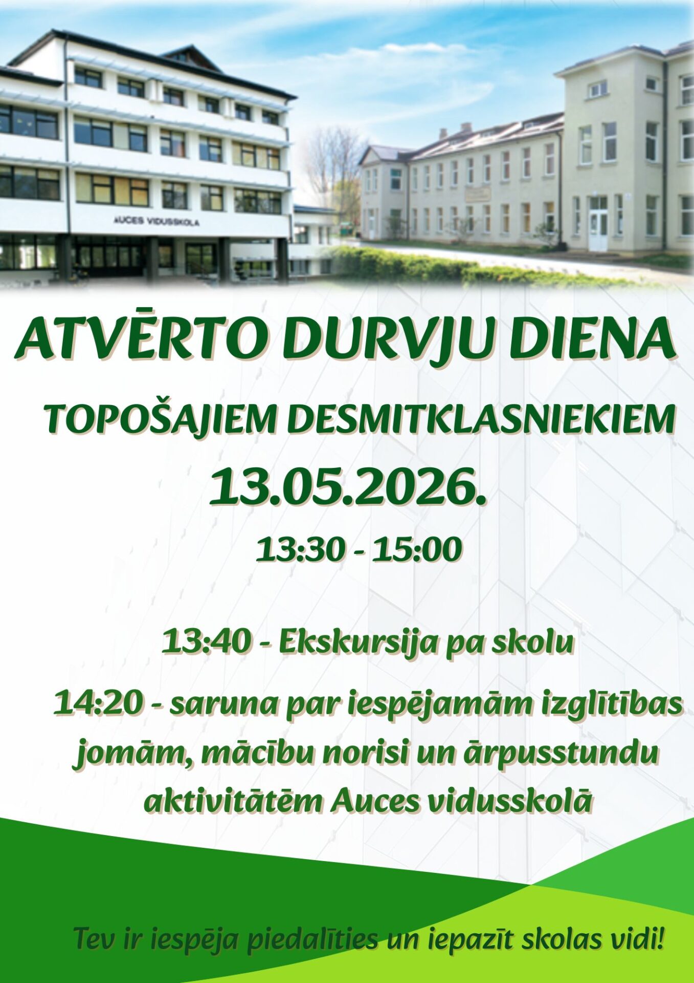 ATVĒRTO DURVJU DIENA TOPOŠAJIEM DESMITKLASNIEKIEM. Datums: 13.05.2026. Laiks: 13:30 - 15:00. Programma ietver: 13:40 - Ekskursija pa skolu, 14:20 - saruna par iespējamām izglītības jomām, mācību norisi un ārpusskolas aktivitātēm Auces vidusskolā. Piezīme: Tev ir iespēja piedalīties un iepazīt skolas vidi!