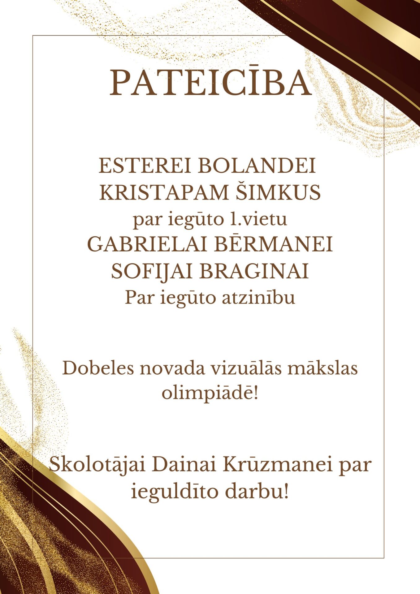PATEICĪBA ESTEREI BOLANDEI KRISTAPAM ŠIMKUS par iegūto 1.vietu GABRIELAI BĒRMANEI SOFIJAI BRAGINAI Par iegūto atzinību Dobeles novada vizuālās mākslas olimpiādē! Skolotājai Dainai Krūzmanei par ieguldīto darbu!