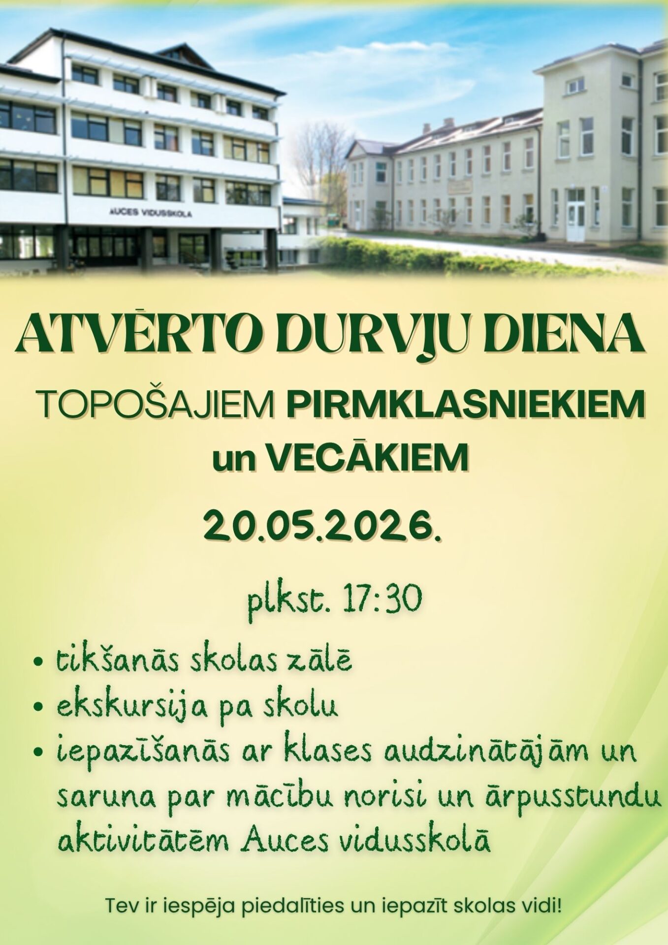 Afiša: ATVĒRTO DURVJU DIENA TOPOŠAJIEM PIRMKLASNIEKIEM un VECĀKIEM 20.05.2026. Plkst. 17:30. tikšanās skolas zālē, ekskursija pa skolu, iepazīšanās ar klases audzinātājām un saruna par mācību norisi un ārpussstundu aktivitātēm Auces vidusskolā. Tev ir iespēja piedalīties un iepazīt skolas vidi!